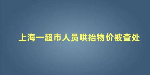 上海一超市人员哄抬物价被查处，超市哄抬物价属于什么违法行为